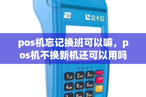 pos机忘记换班可以嘛，pos机不换新机还可以用吗