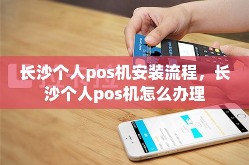 长沙个人pos机安装流程，长沙个人pos机怎么办理