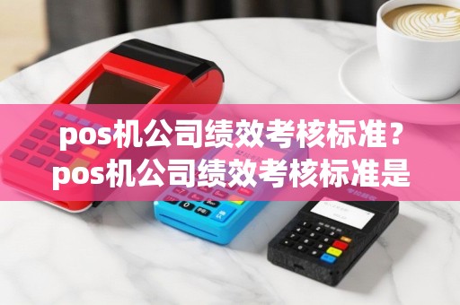 pos机公司绩效考核标准？pos机公司绩效考核标准是什么