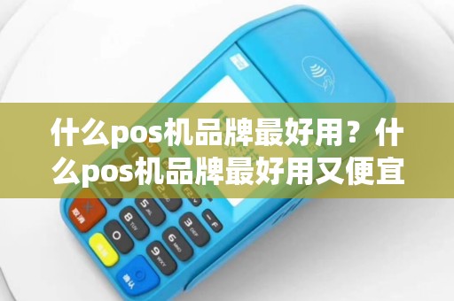 什么pos机品牌最好用？什么pos机品牌最好用又便宜