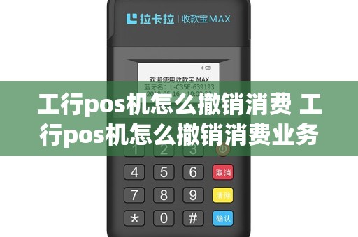 工行pos机怎么撤销消费 工行pos机怎么撤销消费业务