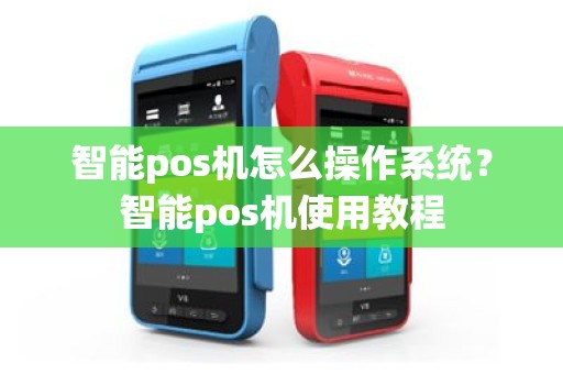 智能pos机怎么操作系统？智能pos机使用教程