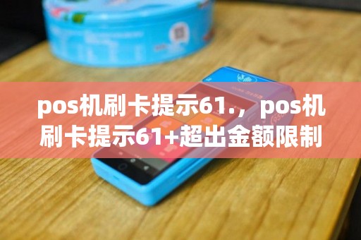 pos机刷卡提示61.，pos机刷卡提示61+超出金额限制
