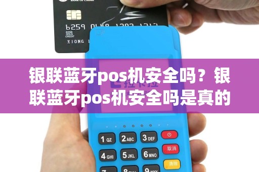 银联蓝牙pos机安全吗？银联蓝牙pos机安全吗是真的吗