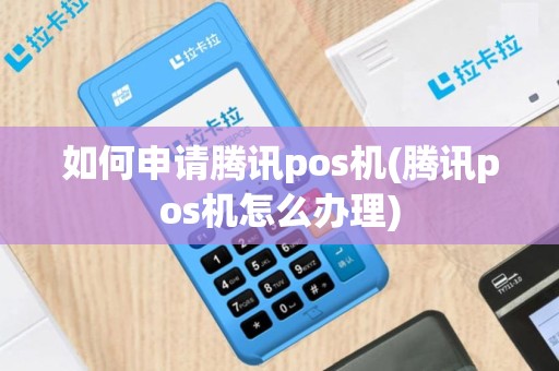 如何申请腾讯pos机(腾讯pos机怎么办理)