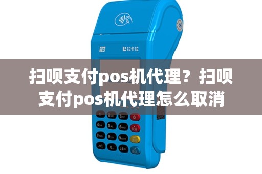 扫呗支付pos机代理？扫呗支付pos机代理怎么取消