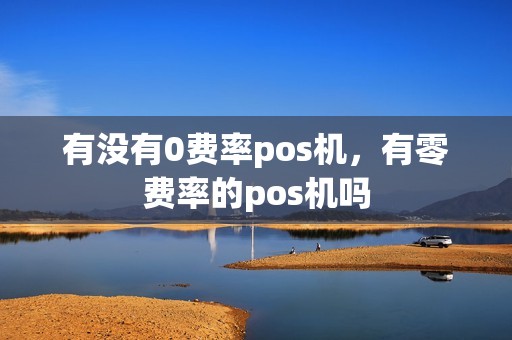 有没有0费率pos机，有零费率的pos机吗