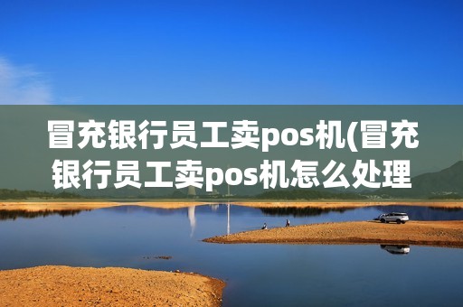 冒充银行员工卖pos机(冒充银行员工卖pos机怎么处理)