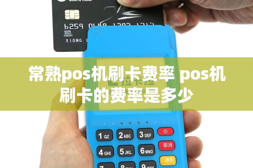 常熟pos机刷卡费率 pos机刷卡的费率是多少