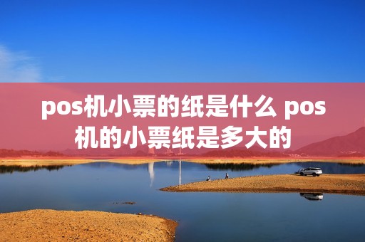 pos机小票的纸是什么 pos机的小票纸是多大的