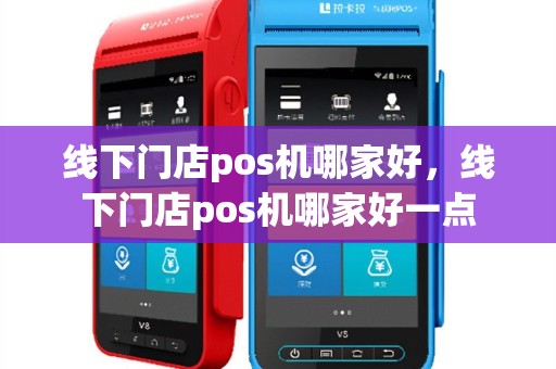 线下门店pos机哪家好，线下门店pos机哪家好一点