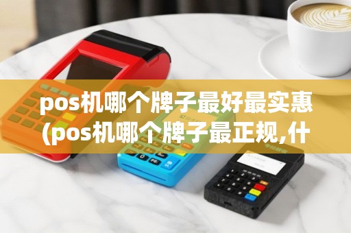 pos机哪个牌子最好最实惠(pos机哪个牌子最正规,什么牌子好)