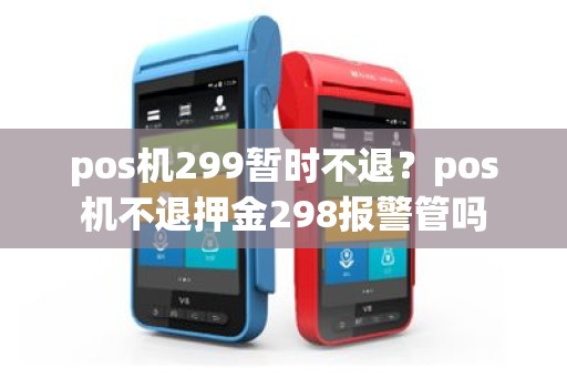 pos机299暂时不退？pos机不退押金298报警管吗