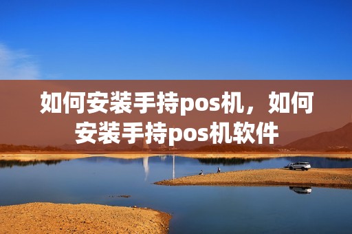 如何安装手持pos机，如何安装手持pos机软件