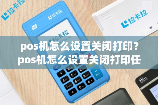 pos机怎么设置关闭打印？pos机怎么设置关闭打印任务