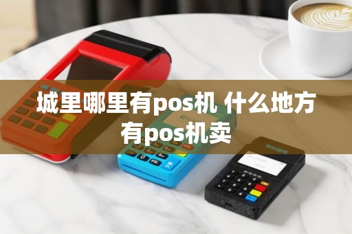 城里哪里有pos机 什么地方有pos机卖