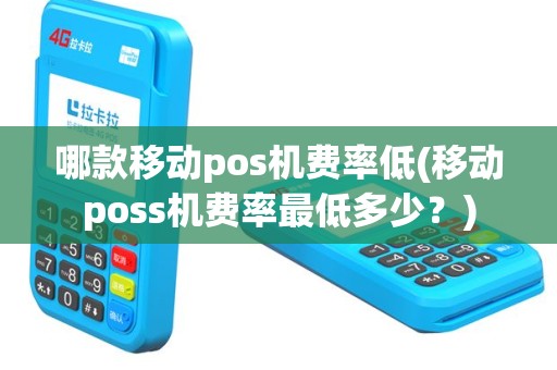 哪款移动pos机费率低(移动poss机费率最低多少？)