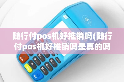 随行付pos机好推销吗(随行付pos机好推销吗是真的吗)