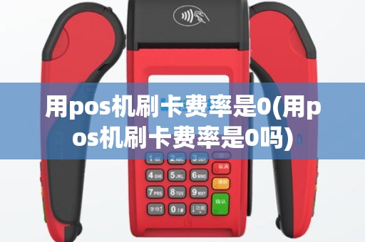 用pos机刷卡费率是0(用pos机刷卡费率是0吗)