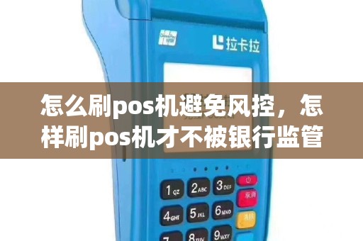 怎么刷pos机避免风控，怎样刷pos机才不被银行监管