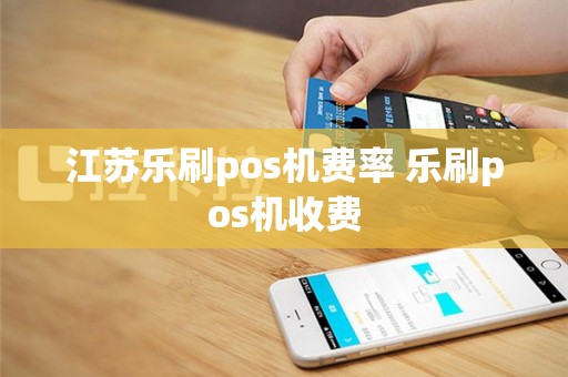 江苏乐刷pos机费率 乐刷pos机收费