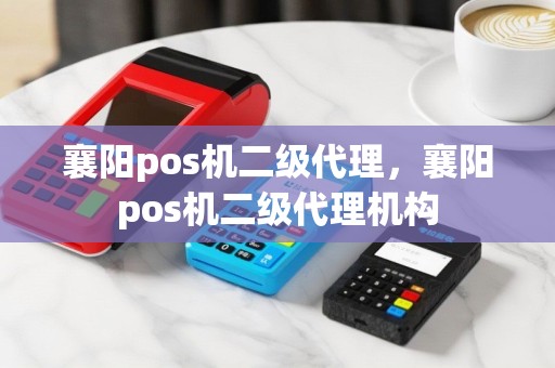 襄阳pos机二级代理，襄阳pos机二级代理机构