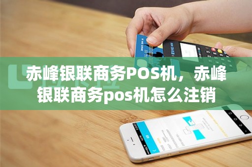赤峰银联商务POS机，赤峰银联商务pos机怎么注销