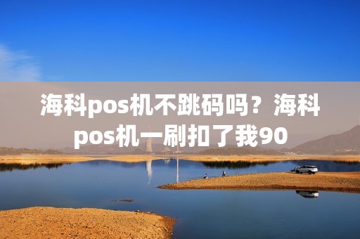 海科pos机不跳码吗？海科pos机一刷扣了我90