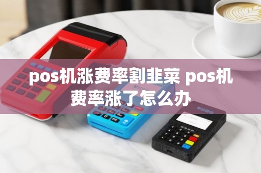 pos机涨费率割韭菜 pos机费率涨了怎么办