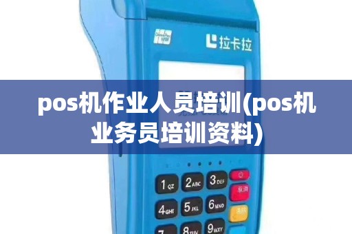 pos机作业人员培训(pos机业务员培训资料)