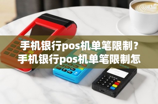 手机银行pos机单笔限制？手机银行pos机单笔限制怎么解除