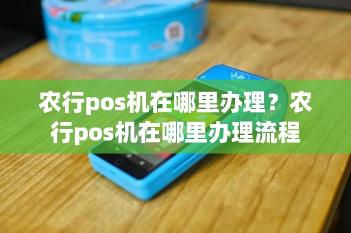 农行pos机在哪里办理？农行pos机在哪里办理流程