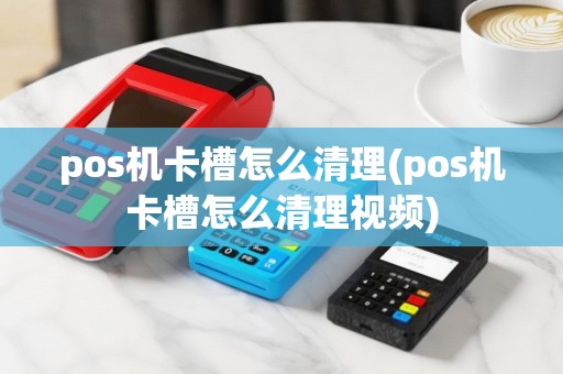 pos机卡槽怎么清理(pos机卡槽怎么清理视频)
