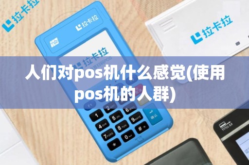 人们对pos机什么感觉(使用pos机的人群)