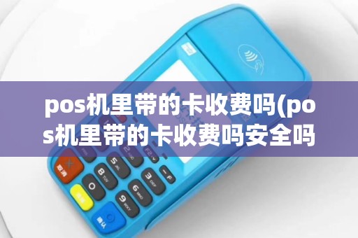 pos机里带的卡收费吗(pos机里带的卡收费吗安全吗)