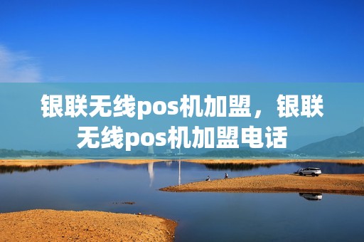 银联无线pos机加盟，银联无线pos机加盟电话