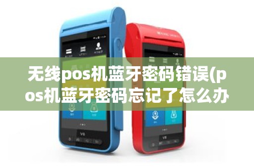 无线pos机蓝牙密码错误(pos机蓝牙密码忘记了怎么办)