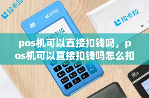 pos机可以直接扣钱吗，pos机可以直接扣钱吗怎么扣