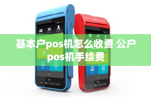 基本户pos机怎么收费 公户pos机手续费