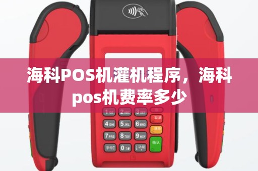 海科POS机灌机程序，海科pos机费率多少