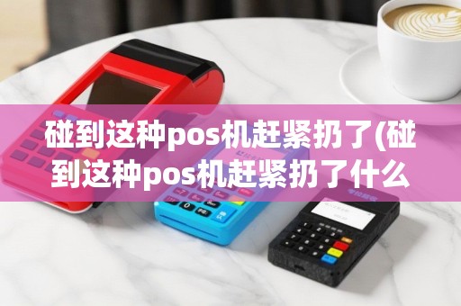 碰到这种pos机赶紧扔了(碰到这种pos机赶紧扔了什么意思)