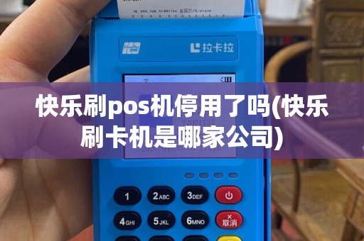 快乐刷pos机停用了吗(快乐刷卡机是哪家公司)