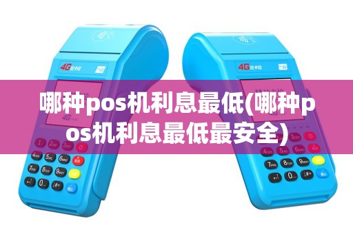 哪种pos机利息最低(哪种pos机利息最低最安全)