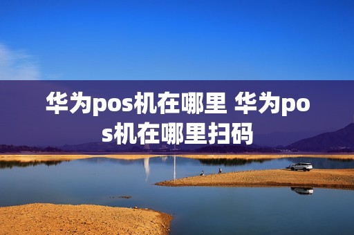 华为pos机在哪里 华为pos机在哪里扫码