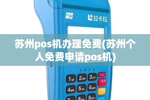 苏州pos机办理免费(苏州个人免费申请pos机)