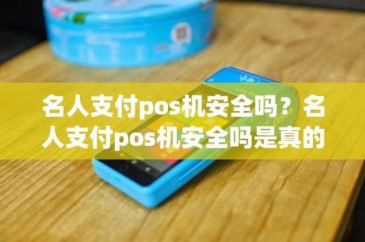 名人支付pos机安全吗？名人支付pos机安全吗是真的吗