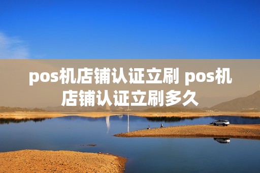 pos机店铺认证立刷 pos机店铺认证立刷多久