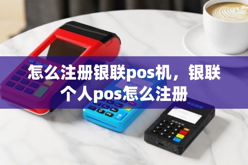 怎么注册银联pos机，银联个人pos怎么注册