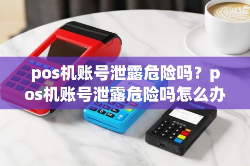 pos机账号泄露危险吗？pos机账号泄露危险吗怎么办