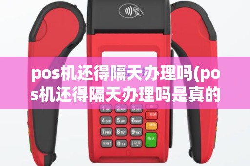 pos机还得隔天办理吗(pos机还得隔天办理吗是真的吗)